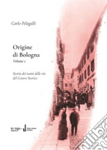 Origine di Bologna. Vol. 2: Storia dei nomi delle vie del centro storico libro di Pelagalli Carlo