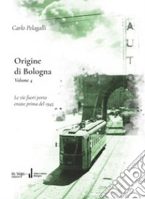 Origine di Bologna. Vol. 4: Le vie fuori porta create prima del 1945 libro di Pelagalli Carlo