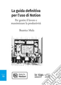 La guida definitiva per l'uso di Notion. Per gestire il lavoro e massimizzare la produttività libro di Mula Beatrice