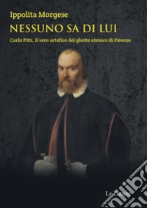 Nessuno sa di lui. Carlo Pitti, il vero artefice del ghetto ebraico di Firenze libro di Morgese Ippolita