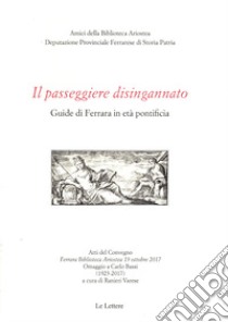 Il passeggiere disingannato. Guide di Ferrara in età pontificia. Atti del Convegno (Ferrara Biblioteca Ariostea 19 ottobre 2017). Omaggio a Carlo Bassi (1923-2017) libro di Varese R. (cur.)