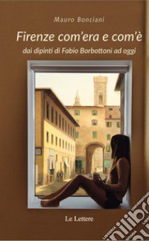 Firenze com'era e com'è dai dipinti di Fabio Borbottoni ad oggi. Ediz. illustrata libro di Bonciani Mauro