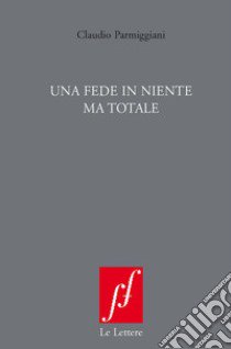 Una fede in niente ma totale. Nuova ediz. libro di Parmiggiani Claudio; Cortellessa A. (cur.)