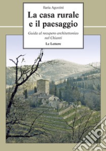 La casa rurale e il paesaggio. Guida al recupero architettonico nel Chianti libro di Agostini Ilaria