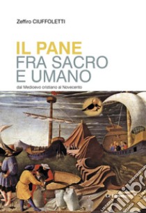 Il pane fra sacro e umano. Dal Medioevo cristiano al Novecento libro di Ciuffoletti Zeffiro