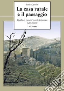 La casa rurale e il paesaggio. Guida al recupero architettonico nel Chianti libro di Agostini Ilaria