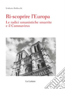 Ri-scoprire l'Europa. Le radici umanistiche smarrite e il Coronavirus libro di Baldocchi Umberto