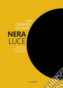 Nera luce. Saggio su cattolicesimo e apofatismo. Nuova ediz. libro di Lombardi Vallauri Luigi