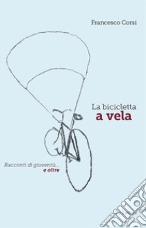 La bicicletta a vela. Racconti di gioventù... e oltre libro di Corsi Francesco