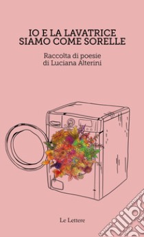 Io e la lavatrice siamo come sorelle libro di Alterini Luciana