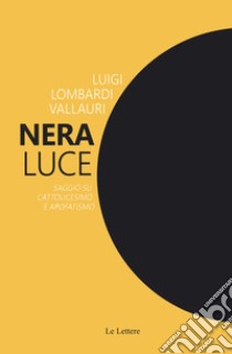 Nera luce. Saggio su cattolicesimo e apofatismo. Nuova ediz. libro di Lombardi Vallauri Luigi