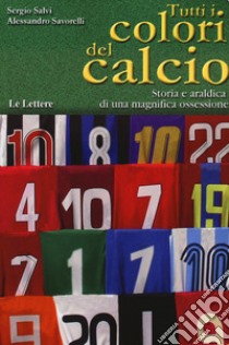 Tutti i colori del calcio. Storia e araldica di una magnifica ossessione libro di Salvi Sergio; Savorelli Alessandro