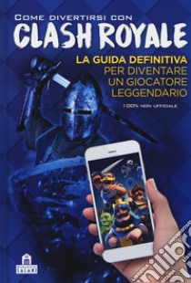 Come divertirsi con Clash Royale. Ediz. a colori libro