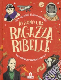 Io sono una ragazza ribelle. Storie incredibili di donne coraggiose. Tante attività per diventare come loro libro