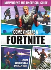 Come vincere a Fortnite. La guida definitiva alla battaglia reale. Independent and unofficial guide. Ediz. illustrata libro