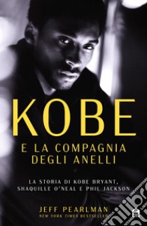 Kobe e la compagnia degli anelli. La storia di Kobe Bryant, Shaquille O'Neal e Phil Jackson libro di Pearlman Jeff