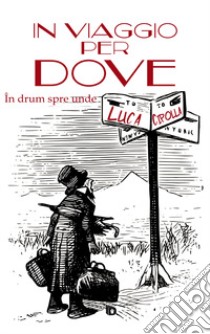 In viaggio per dove-În drum spre unde. Ediz. bilingue libro di Cipolla Luca