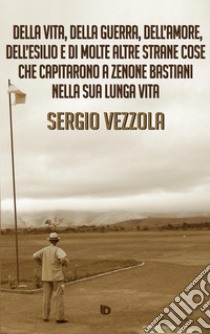 Della vita, della guerra, dell'amore, dell'esilio e di molte altre strane cose che capitarono a Zenone Bastiani nella sua lunga vita. Nuova ediz. libro di Vezzola Sergio