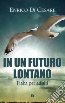 In un futuro lontano. Fiaba per adulti libro di Di Cesare Enrico