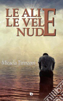 Le ali e le vele nude libro di Tirinzoni Micaela