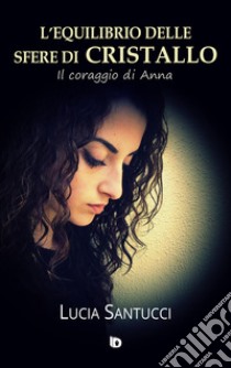 L'equilibrio delle sfere di cristallo. (Il coraggio di Anna) libro di Santucci Lucia