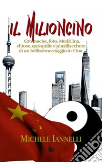 Il Milioncino. Cronache, foto, MediCina, chiose, quisquilie e pinzillacchere di un bellissimo viaggio in Cina libro di Iannelli Michele