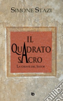 Il quadrato sacro. La chiave del Sator libro di Stazi Simone