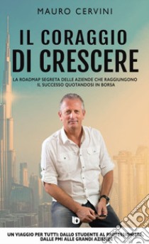 Il coraggio di crescere. La roadmap segreta delle aziende che raggiungono il successo quotandosi in borsa libro di Cervini Mauro