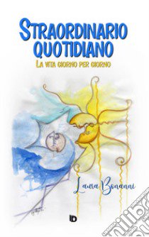 Straordinario quotidiano. La vita giorno per giorno. Nuova ediz. libro di Bonanni Laura