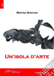 Un'isola d'arte libro di Bonciani Martina