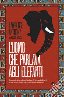 L'uomo che parlava agli elefanti. La storia straordinaria di un branco di elefanti e dell'uomo che li ha guidati verso la libertà libro di Anthony Lawrence