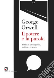 Il potere e la parola. Scritti su propaganda, politica e censura libro di Orwell George