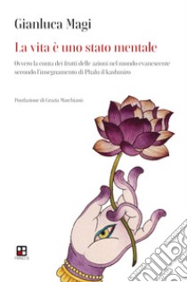 La vita è uno stato mentale. Ovvero la conta dei frutti delle azioni nel mondo evanescente secondo l'insegnamento di Phalu il Kashmiro libro di Magi Gianluca