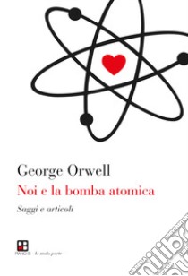 Noi e la bomba atomica. Saggi e articoli libro di Orwell George