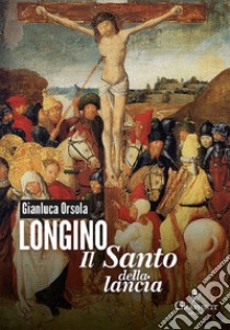 Longino il santo della lancia libro di Orsola Gianluca