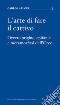 L'arte di fare il cattivo. Ovvero origine, epifanie e metamorfosi dell'Orco libro di Lapucci Carlo