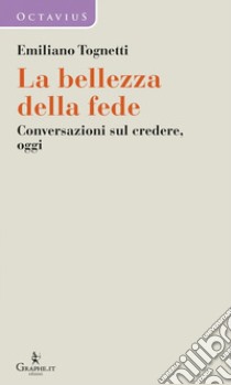 La bellezza della fede. Conversazioni sul credere, oggi libro di Tognetti Emiliano