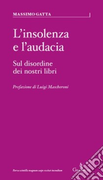 L'insolenza e l'audacia. Sul disordine dei nostri libri libro di Gatta Massimo