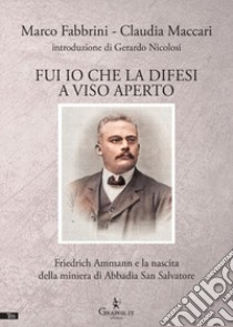 Fui io che la difesi a viso aperto. Friedrich Ammann e la nascita della miniera di Abbadia San Salvatore libro di Fabbrini Marco; Maccari Claudia