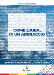 Come l'aria, in un abbraccio. Storie di genitori con figli e figlie lesbiche, gay, bisessuali, trans e queer libro di Gallucci Pier Luigi