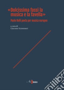 «Dolcissima fassi la musica e la favella». Paolo Rolli poeta per musica europeo libro di Sciommeri G. (cur.)