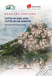 Tutto in una vita, tutto in un minuto. Terremoto del 24 agosto 2016 libro di Appiano Barbara