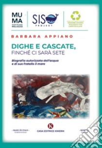 Dighe e cascate, finché ci sarà sete. Biografia autorizzata dell'acqua e di suo fratello il mare libro di Appiano Barbara