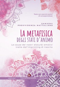 La metafisica degli stati d'animo. Le cause dei nostri disturbi emotivi tratte dall'imprinting di nascita libro di Mattaliano Samadhi Provvidenza