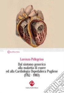 Dal sintomo generico alla malattia di cuore ed alla Cardiologia Ospedaliera Pugliese (1782-1980) libro di Pellegrino Lorenzo