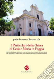 I particolari della chiesa di Gesù e Maria in Foggia. Breve itinerario religioso per la conoscenza di alcuni particolari che sono nella chiesa di Gesù e Maria alla piazza Giordano in Foggia. Nuova ediz. libro di Taronna Francesco