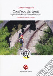 Con l'eco dei treni. A piedi in Friuli sulla strada ferrata libro di Collettivo Viaggilenti (cur.)