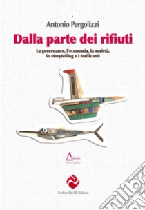 Dalla parte dei rifiuti. La governance, l'economia, la società, lo storytelling e i trafficanti libro di Pergolizzi Antonio