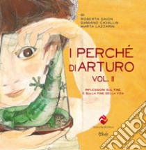 I perché di Arturo. Riflessioni sul fine e sulla fine della vita. Vol. 2 libro di Gaion Roberta; Cavallin Damiano; Lazzarin Marta