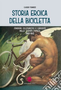 Storia eroica della bicicletta. Itinerari cicloturistici e curiosità nella stampa d'epoca (1893-1912) libro di Tognozzi Claudio